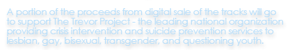 A portion of the proceeds from digital sale of the tracks will go to support The Trevor Project - the leading national organization providing crisis intervention and suicide prevention services to lesbian, gay, bisexual, transgender, and questioning youth.